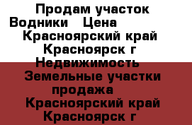 Продам участок Водники › Цена ­ 320 000 - Красноярский край, Красноярск г. Недвижимость » Земельные участки продажа   . Красноярский край,Красноярск г.